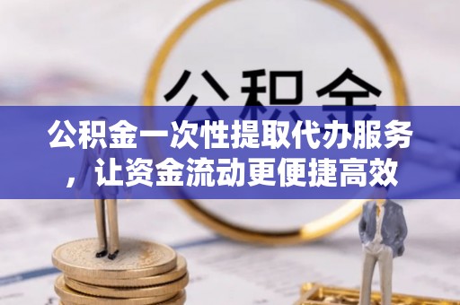 开平公积金一次性提取代办服务，让资金流动更便捷高效
