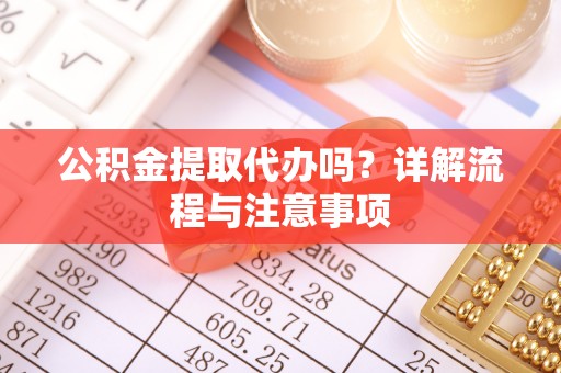 开平公积金提取代办吗？详解流程与注意事项