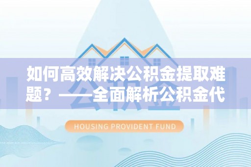 开平如何高效解决公积金提取难题？——全面解析公积金代办提取咨询