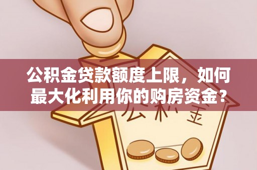 开平公积金贷款额度上限，如何最大化利用你的购房资金？
