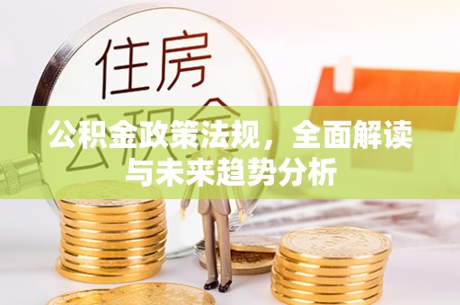 开平公积金政策法规，全面解读与未来趋势分析