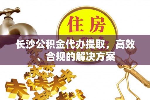 开平长沙公积金代办提取，高效、合规的解决方案