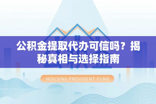 开平公积金提取代办可信吗？揭秘真相与选择指南