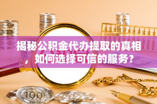 开平揭秘公积金代办提取的真相，如何选择可信的服务？