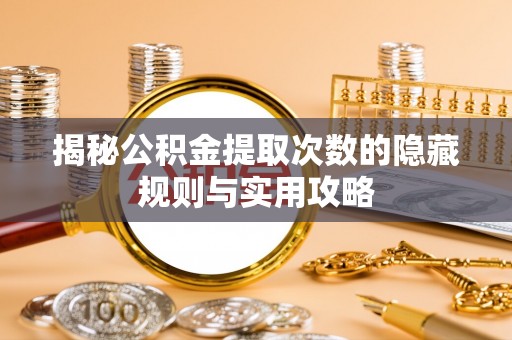 开平揭秘公积金提取次数的隐藏规则与实用攻略