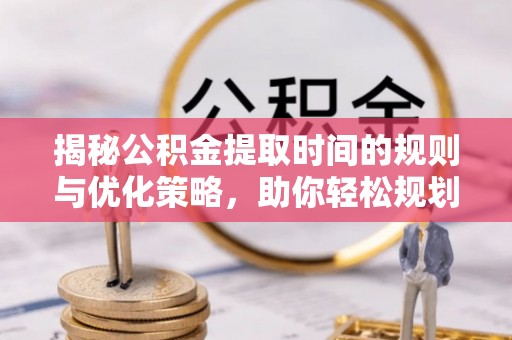 开平揭秘公积金提取时间的规则与优化策略，助你轻松规划财务未来