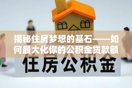 开平揭秘住房梦想的基石——如何最大化你的公积金贷款额度