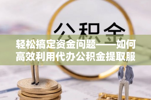 开平轻松搞定资金问题——如何高效利用代办公积金提取服务