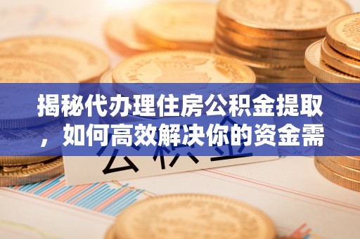 开平揭秘代办理住房公积金提取，如何高效解决你的资金需求