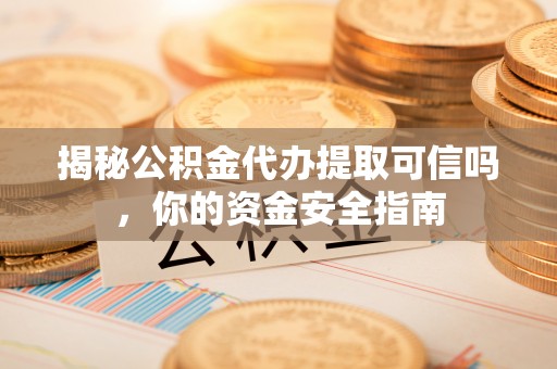 开平揭秘公积金代办提取可信吗，你的资金安全指南