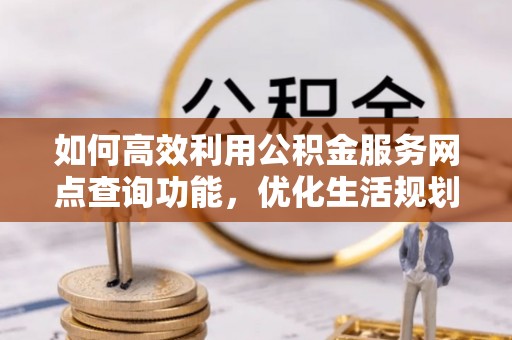 开平如何高效利用公积金服务网点查询功能，优化生活规划