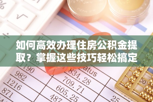 开平如何高效办理住房公积金提取？掌握这些技巧轻松搞定