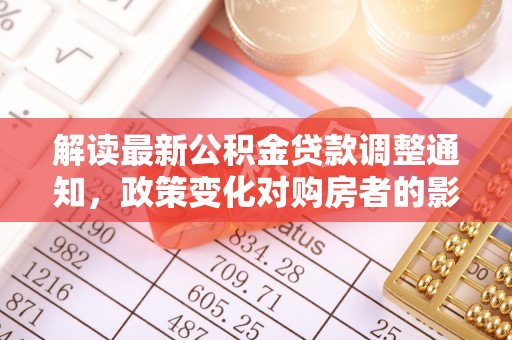 开平解读最新公积金贷款调整通知，政策变化对购房者的影响