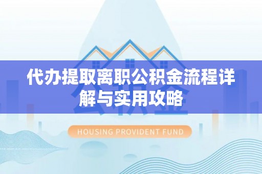 开平代办提取离职公积金流程详解与实用攻略