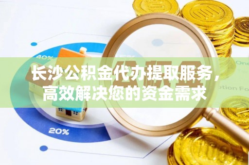 开平长沙公积金代办提取服务，高效解决您的资金需求