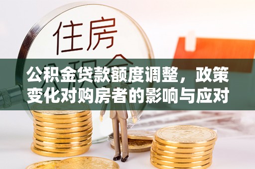 开平公积金贷款额度调整，政策变化对购房者的影响与应对策略