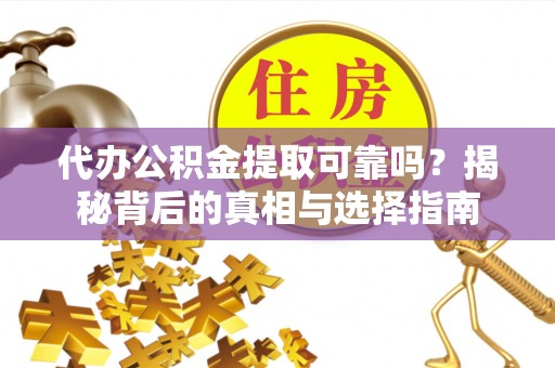 开平代办公积金提取可靠吗？揭秘背后的真相与选择指南
