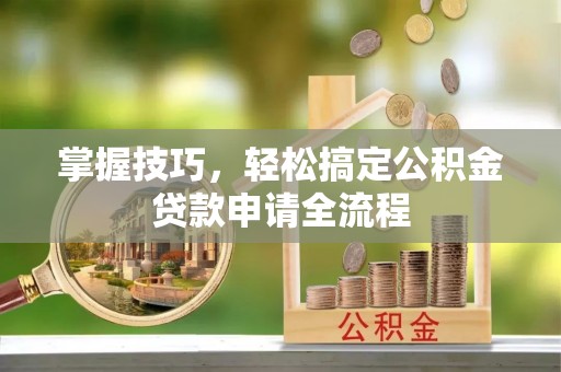 开平掌握技巧，轻松搞定公积金贷款申请全流程