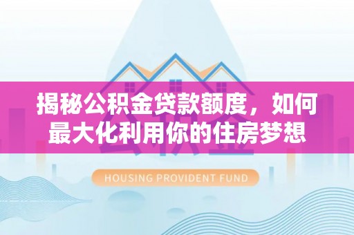 开平揭秘公积金贷款额度，如何最大化利用你的住房梦想