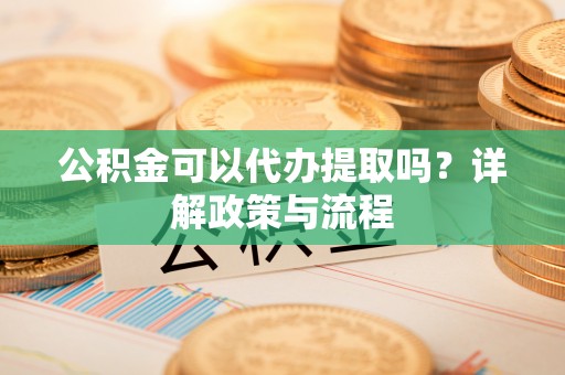 开平公积金可以代办提取吗？详解政策与流程