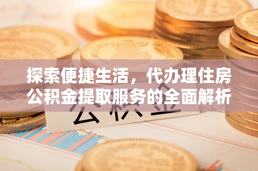 开平探索便捷生活，代办理住房公积金提取服务的全面解析