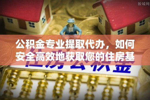 开平公积金专业提取代办，如何安全高效地获取您的住房基金