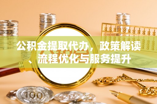 开平公积金提取代办，政策解读、流程优化与服务提升