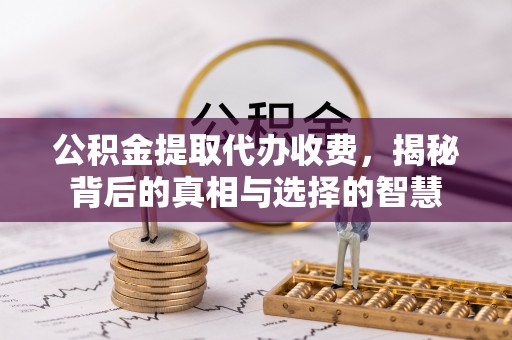 开平公积金提取代办收费，揭秘背后的真相与选择的智慧