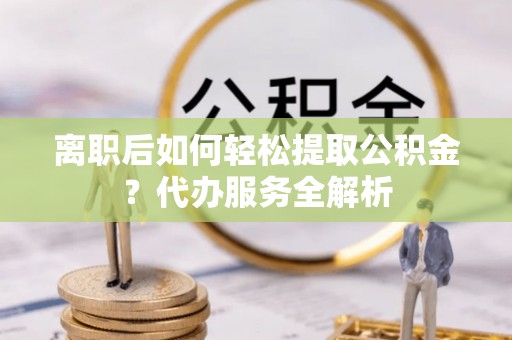 开平离职后如何轻松提取公积金？代办服务全解析
