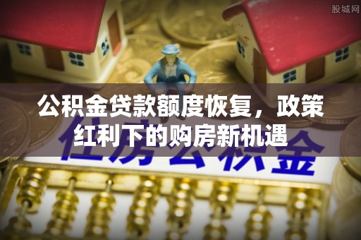 开平公积金贷款额度恢复，政策红利下的购房新机遇