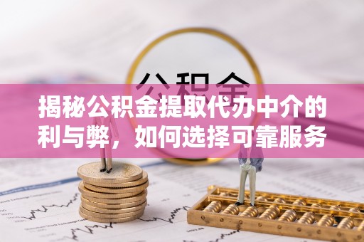 开平揭秘公积金提取代办中介的利与弊，如何选择可靠服务？