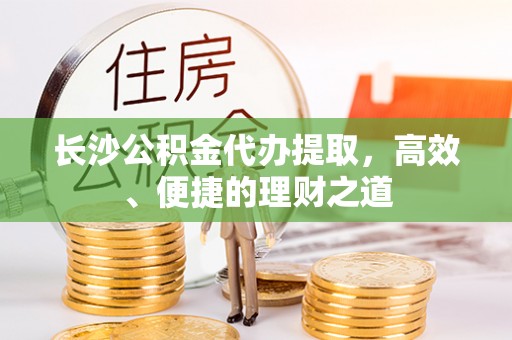 开平长沙公积金代办提取，高效、便捷的理财之道