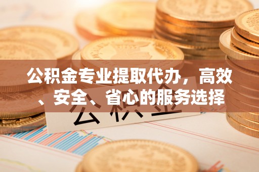 开平公积金专业提取代办，高效、安全、省心的服务选择