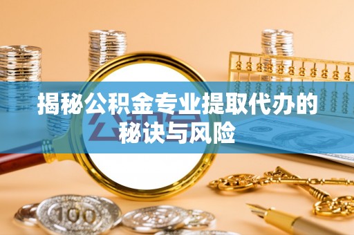 开平揭秘公积金专业提取代办的秘诀与风险