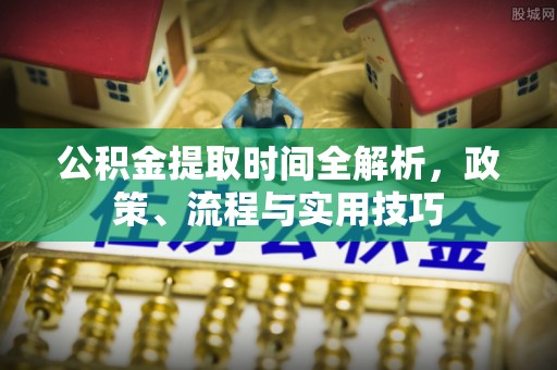 开平公积金提取时间全解析，政策、流程与实用技巧
