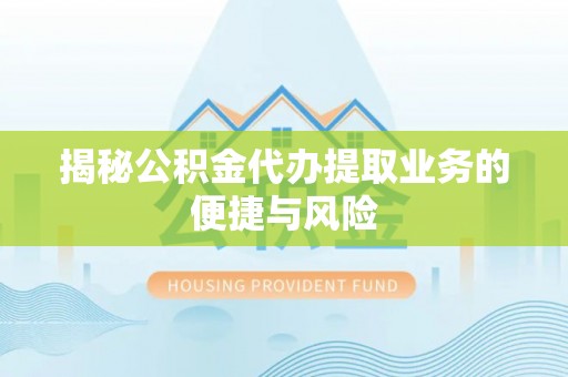 开平揭秘公积金代办提取业务的便捷与风险