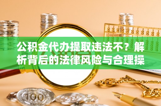 开平公积金代办提取违法不？解析背后的法律风险与合理操作
