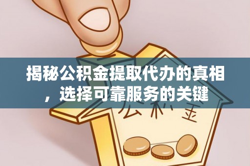 开平揭秘公积金提取代办的真相，选择可靠服务的关键