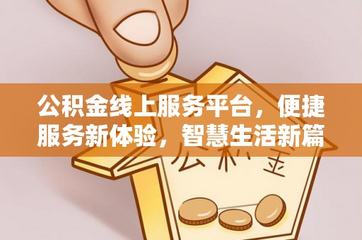 开平公积金线上服务平台，便捷服务新体验，智慧生活新篇章