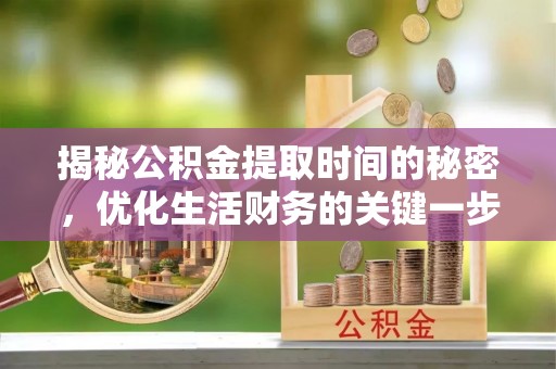 开平揭秘公积金提取时间的秘密，优化生活财务的关键一步