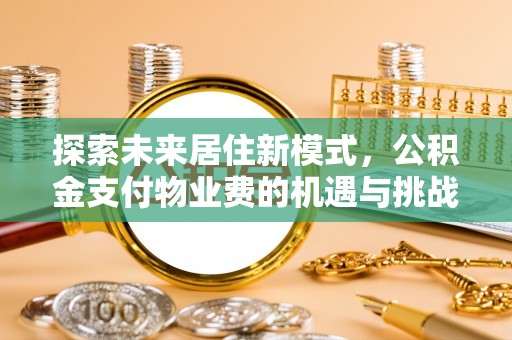 开平探索未来居住新模式，公积金支付物业费的机遇与挑战