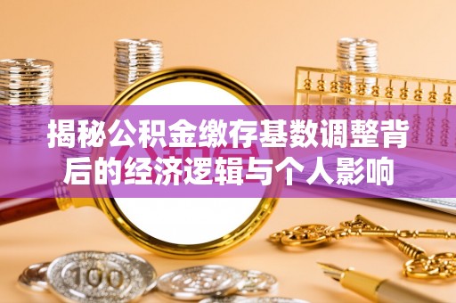 开平揭秘公积金缴存基数调整背后的经济逻辑与个人影响