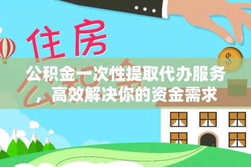 开平公积金一次性提取代办服务，高效解决你的资金需求