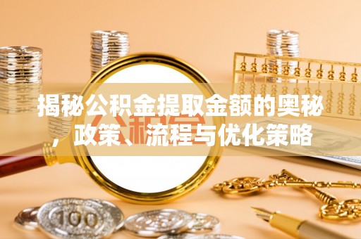 开平揭秘公积金提取金额的奥秘，政策、流程与优化策略