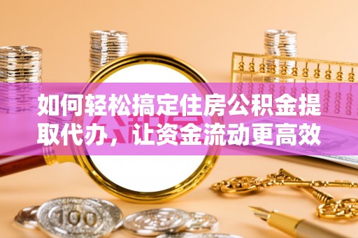 开平如何轻松搞定住房公积金提取代办，让资金流动更高效