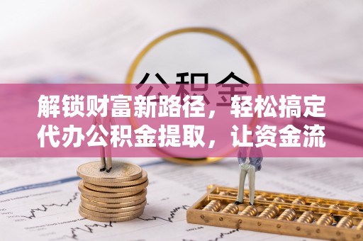 开平解锁财富新路径，轻松搞定代办公积金提取，让资金流动更高效