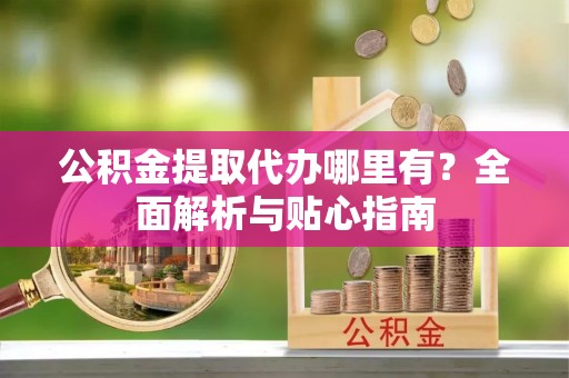 开平公积金提取代办哪里有？全面解析与贴心指南