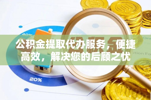 开平公积金提取代办服务，便捷高效，解决您的后顾之忧
