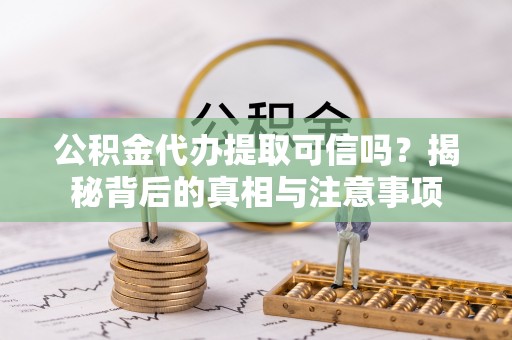 开平公积金代办提取可信吗？揭秘背后的真相与注意事项