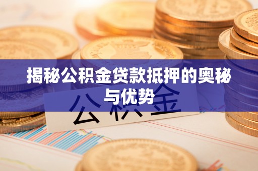 开平揭秘公积金贷款抵押的奥秘与优势